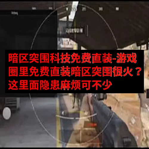 暗区突围科技免费直装-游戏圈里免费直装暗区突围很火？这里面隐