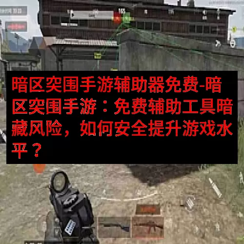 暗区突围手游辅助器免费-暗区突围手游：免费辅助工具暗藏风险，